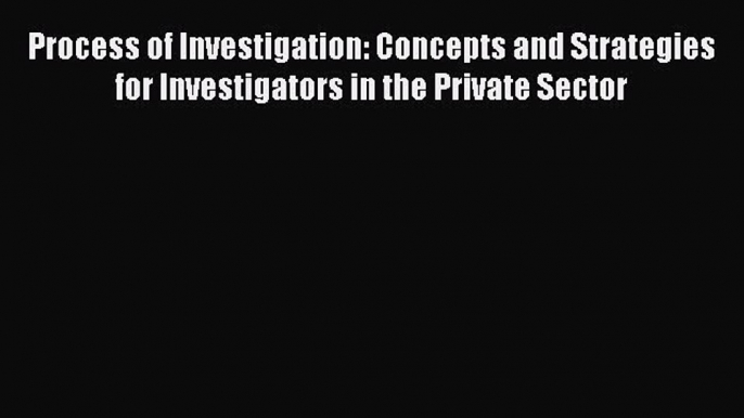 Read Process of Investigation: Concepts and Strategies for Investigators in the Private Sector
