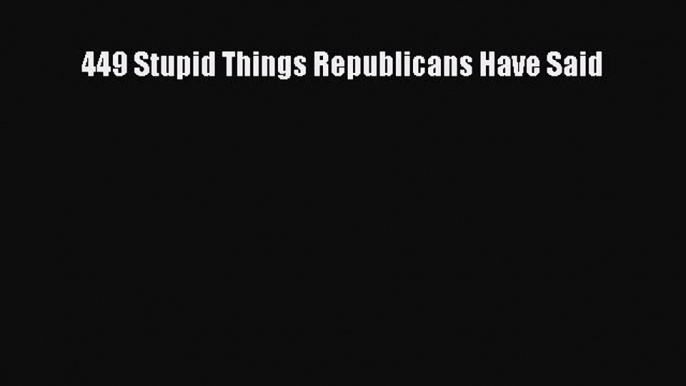 Read 449 Stupid Things Republicans Have Said Ebook Free