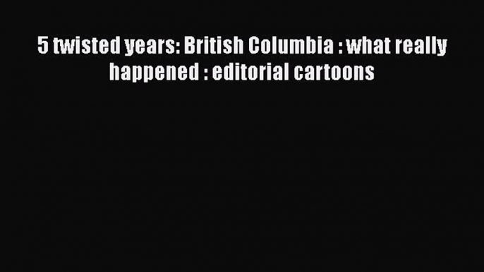 Read 5 twisted years: British Columbia : what really happened : editorial cartoons Ebook Free