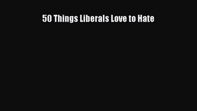 Read 50 Things Liberals Love to Hate Ebook Free