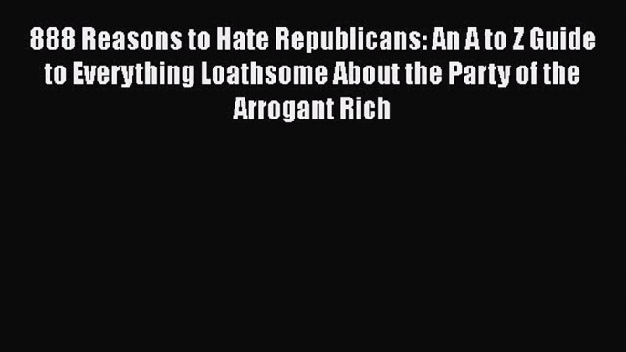 Read 888 Reasons to Hate Republicans: An A to Z Guide to Everything Loathsome About the Party