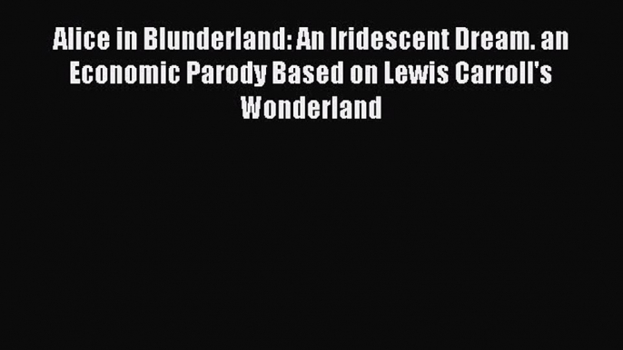 Download Alice in Blunderland: An Iridescent Dream. an Economic Parody Based on Lewis Carroll's