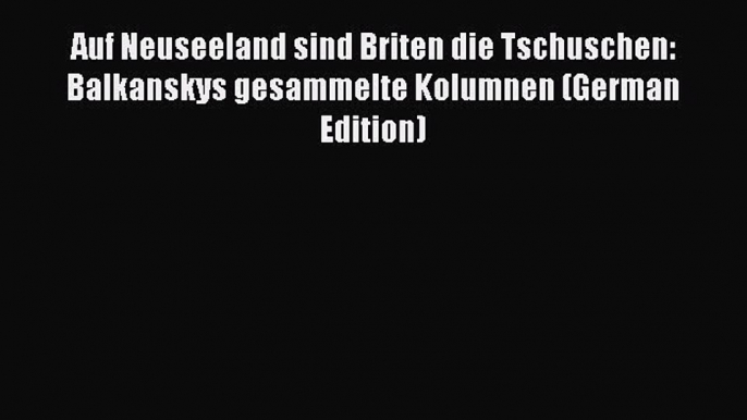 Download Auf Neuseeland sind Briten die Tschuschen: Balkanskys gesammelte Kolumnen (German