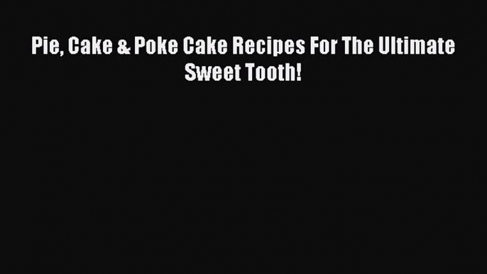 Read Pie Cake & Poke Cake Recipes For The Ultimate Sweet Tooth! Ebook Free