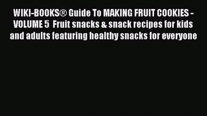 Read WIKI-BOOKSÂ® Guide To MAKING FRUIT COOKIES - VOLUME 5  Fruit snacks & snack recipes for