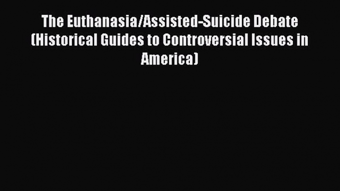 PDF The Euthanasia/Assisted-Suicide Debate (Historical Guides to Controversial Issues in America)