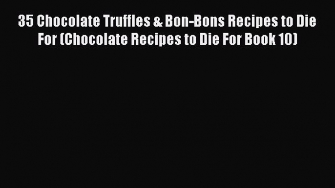 Read 35 Chocolate Truffles & Bon-Bons Recipes to Die For (Chocolate Recipes to Die For Book