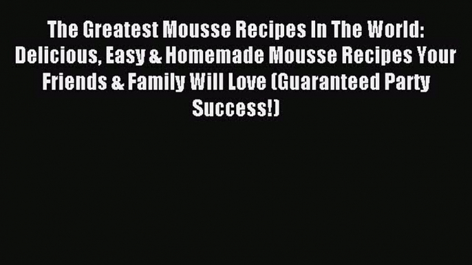 Read The Greatest Mousse Recipes In The World: Delicious Easy & Homemade Mousse Recipes Your