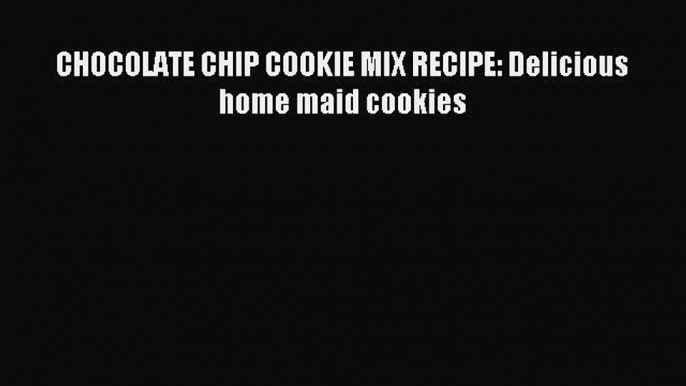 Read CHOCOLATE CHIP COOKIE MIX RECIPE: Delicious home maid cookies Ebook Free