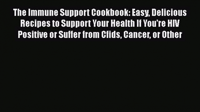 Read The Immune Support Cookbook: Easy Delicious Recipes to Support Your Health If You're HIV