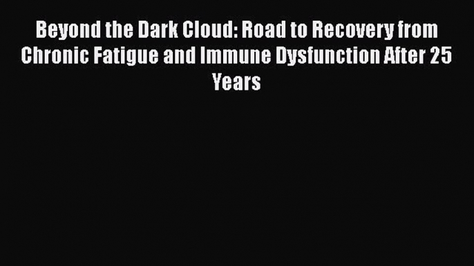 Read Beyond the Dark Cloud: Road to Recovery from Chronic Fatigue and Immune Dysfunction After