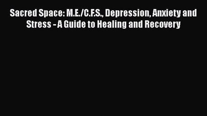 Read Sacred Space: M.E./C.F.S. Depression Anxiety and Stress - A Guide to Healing and Recovery