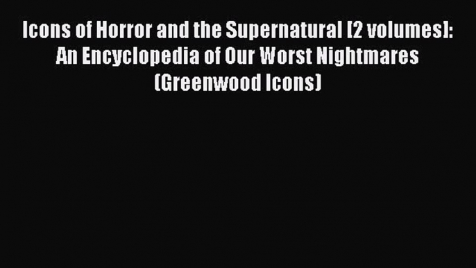 Read Icons of Horror and the Supernatural [2 volumes]: An Encyclopedia of Our Worst Nightmares