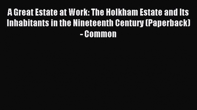 Read A Great Estate at Work: The Holkham Estate and Its Inhabitants in the Nineteenth Century