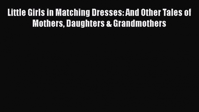 Read Little Girls in Matching Dresses: And Other Tales of Mothers Daughters & Grandmothers