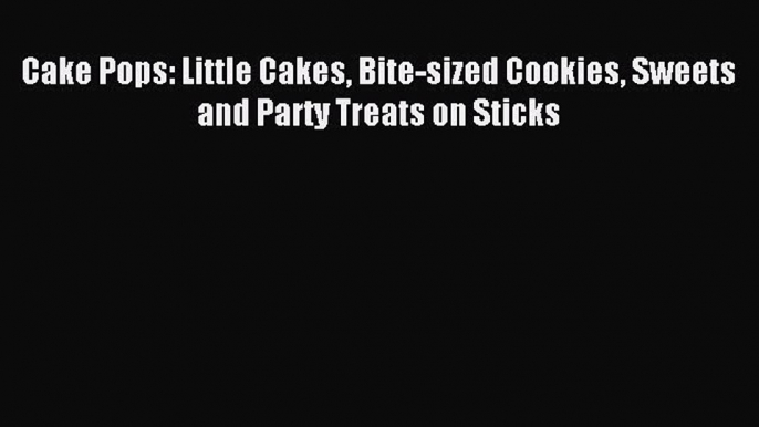 Download Cake Pops: Little Cakes Bite-sized Cookies Sweets and Party Treats on Sticks PDF Online