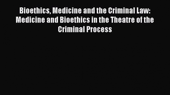 Read Bioethics Medicine and the Criminal Law: Medicine and Bioethics in the Theatre of the