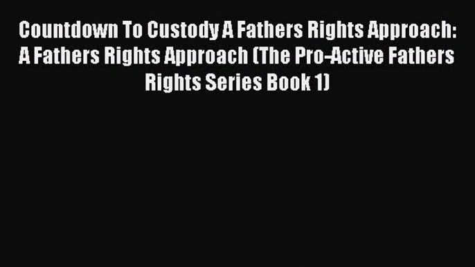 Read Countdown To Custody A Fathers Rights Approach: A Fathers Rights Approach (The Pro-Active