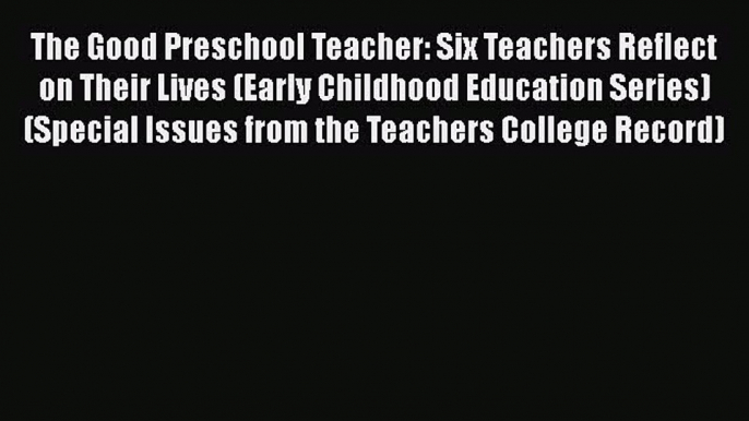 Read Book The Good Preschool Teacher: Six Teachers Reflect on Their Lives (Early Childhood