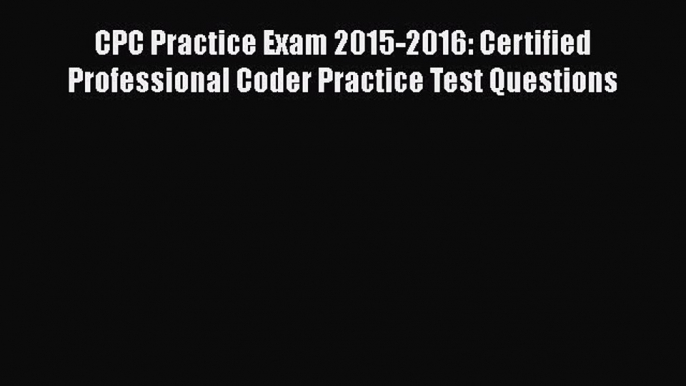 Read Book CPC Practice Exam 2015-2016: Certified Professional Coder Practice Test Questions