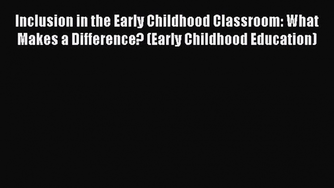 Read Book Inclusion in the Early Childhood Classroom: What Makes a Difference? (Early Childhood