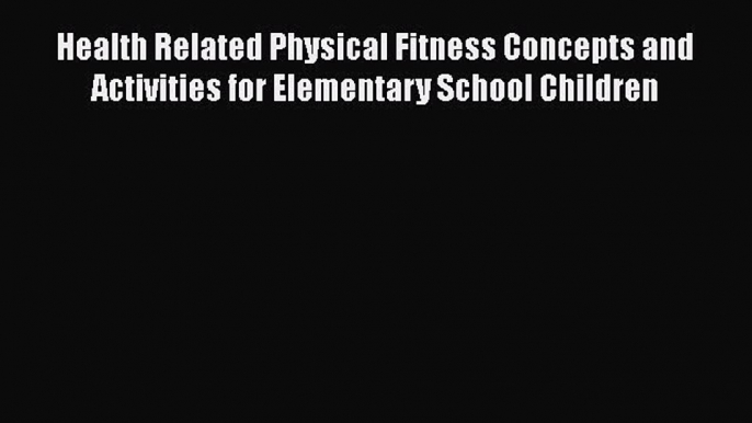 Read Health Related Physical Fitness Concepts and Activities for Elementary School Children