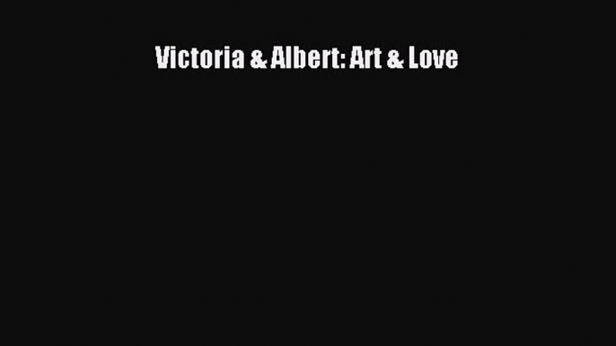 PDF Victoria & Albert: Art & Love [Download] Online