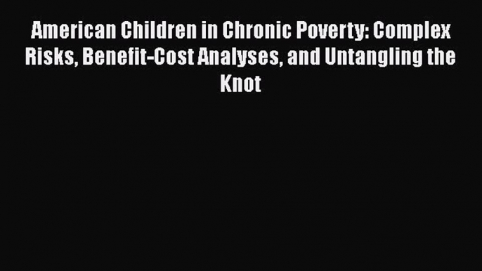 [Read] American Children in Chronic Poverty: Complex Risks Benefit-Cost Analyses and Untangling