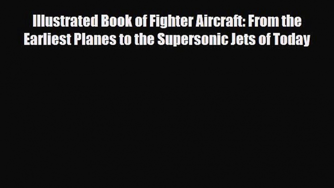 Read Illustrated Book of Fighter Aircraft: From the Earliest Planes to the Supersonic Jets