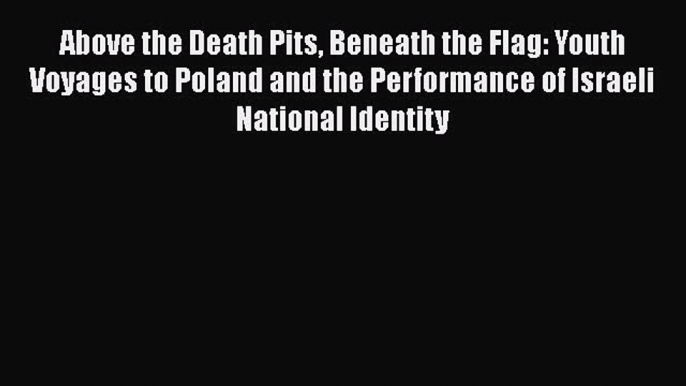 [Read] Above the Death Pits Beneath the Flag: Youth Voyages to Poland and the Performance of