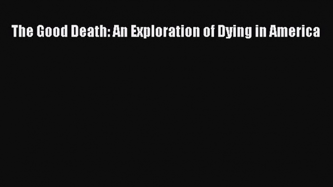 Read The Good Death: An Exploration of Dying in America Ebook Free