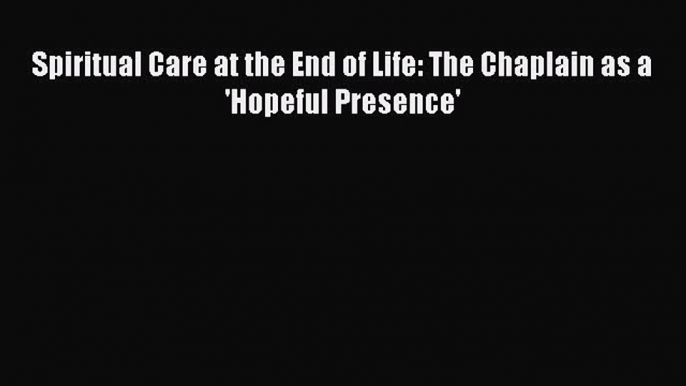 Read Spiritual Care at the End of Life: The Chaplain as a 'Hopeful Presence' PDF Free