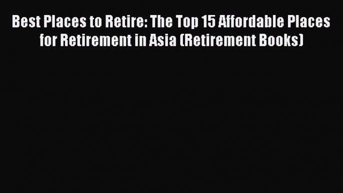 Read Best Places to Retire: The Top 15 Affordable Places for Retirement in Asia (Retirement