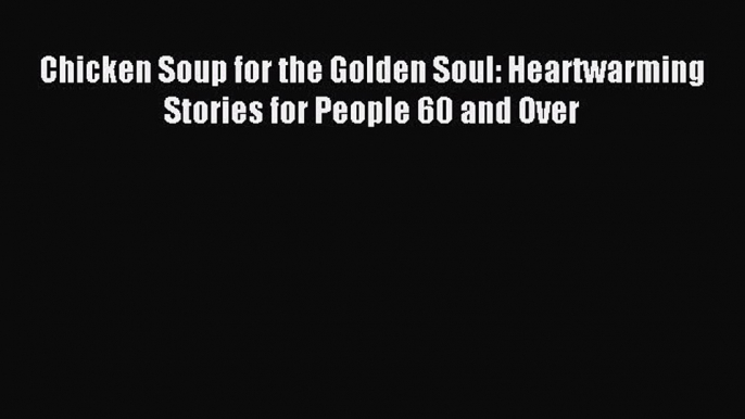 Download Chicken Soup for the Golden Soul: Heartwarming Stories for People 60 and Over PDF