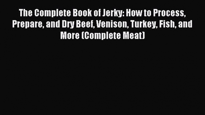 Download The Complete Book of Jerky: How to Process Prepare and Dry Beef Venison Turkey Fish