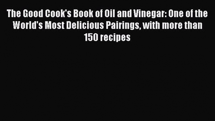 Read The Good Cook's Book of Oil and Vinegar: One of the World's Most Delicious Pairings with