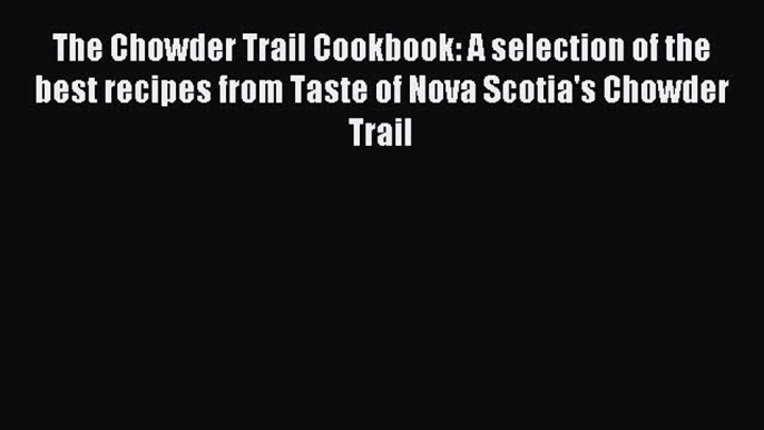 Read The Chowder Trail Cookbook: A selection of the best recipes from Taste of Nova Scotia's