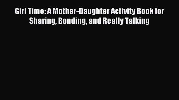 Download Girl Time: A Mother-Daughter Activity Book for Sharing Bonding and Really Talking