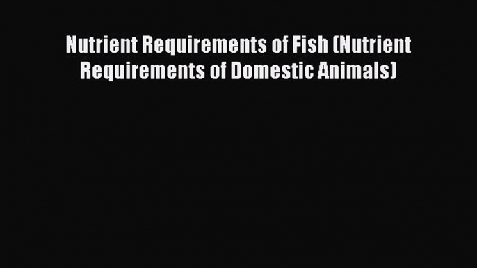 Read Books Nutrient Requirements of Fish (Nutrient Requirements of Domestic Animals) Ebook