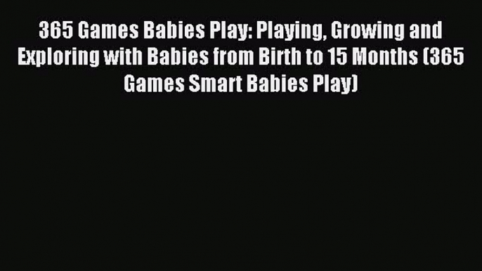 Read 365 Games Babies Play: Playing Growing and Exploring with Babies from Birth to 15 Months