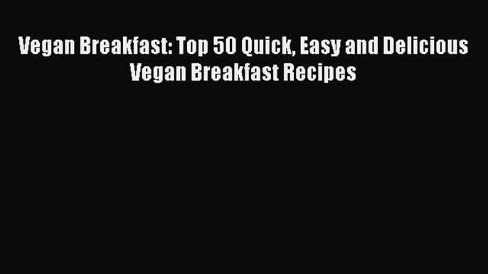 Read Vegan Breakfast: Top 50 Quick Easy and Delicious Vegan Breakfast Recipes Ebook Free