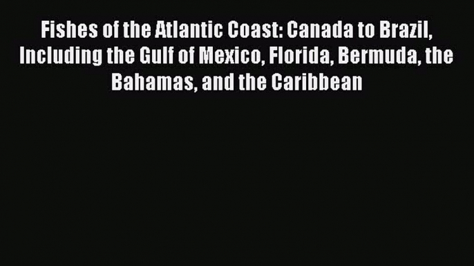 Read Books Fishes of the Atlantic Coast: Canada to Brazil Including the Gulf of Mexico Florida