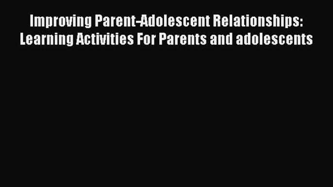 Read Improving Parent-Adolescent Relationships: Learning Activities For Parents and adolescents