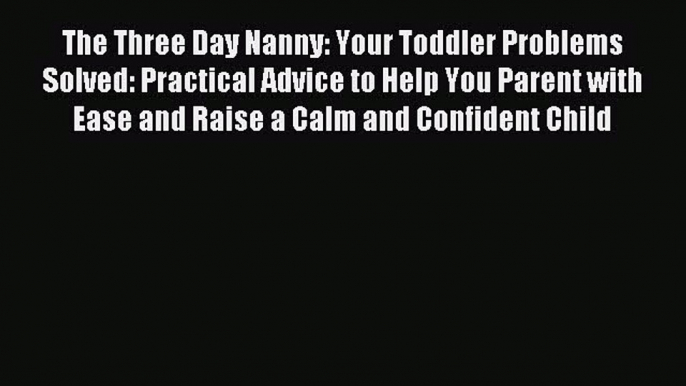 Download The Three Day Nanny: Your Toddler Problems Solved: Practical Advice to Help You Parent