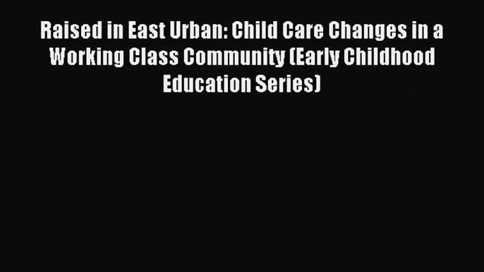 Read Raised in East Urban: Child Care Changes in a Working Class Community (Early Childhood