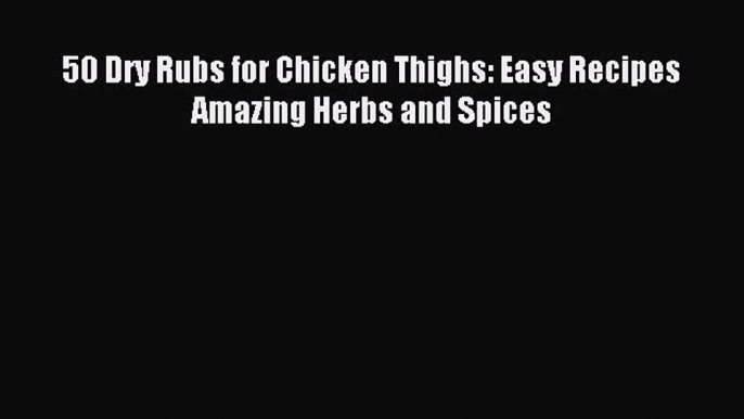 Read 50 Dry Rubs for Chicken Thighs: Easy Recipes Amazing Herbs and Spices Ebook Free