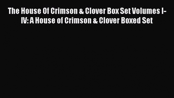 Read The House Of Crimson & Clover Box Set Volumes I-IV: A House of Crimson & Clover Boxed