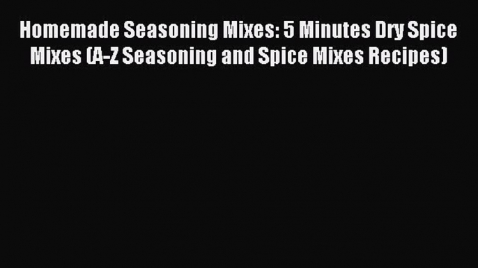 Read Homemade Seasoning Mixes: 5 Minutes Dry Spice Mixes (A-Z Seasoning and Spice Mixes Recipes)