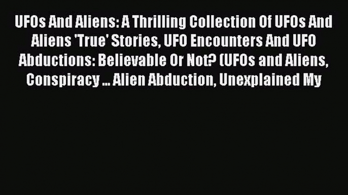 Read Book UFOs And Aliens: A Thrilling Collection Of UFOs And Aliens 'True' Stories UFO Encounters