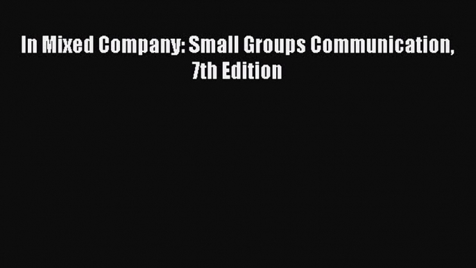 Read Book In Mixed Company: Small Groups Communication 7th Edition ebook textbooks